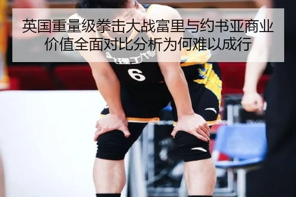 英国重量级拳击大战富里与约书亚商业价值全面对比分析为何难以成行