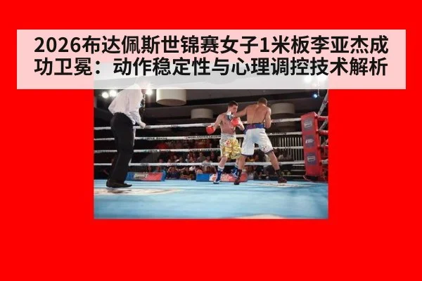 2026布达佩斯世锦赛女子1米板李亚杰成功卫冕：动作稳定性与心理调控技术解析