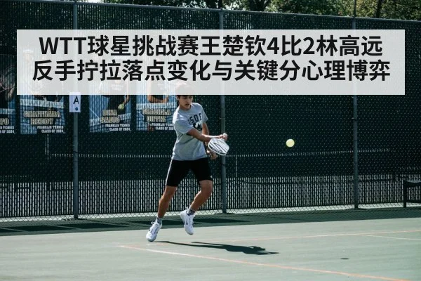 WTT球星挑战赛王楚钦4比2林高远 反手拧拉落点变化与关键分心理博弈