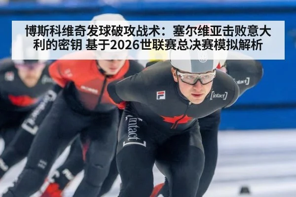 博斯科维奇发球破攻战术：塞尔维亚击败意大利的密钥 基于2026世联赛总决赛模拟解析