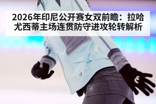 2026年印尼公开赛女双前瞻：拉哈尤西蒂主场连贯防守进攻轮转解析