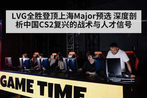 LVG全胜登顶上海Major预选 深度剖析中国CS2复兴的战术与人才信号