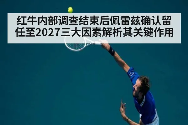 红牛内部调查结束后佩雷兹确认留任至2027三大因素解析其关键作用