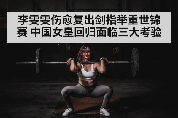 李雯雯伤愈复出剑指举重世锦赛 中国女皇回归面临三大考验