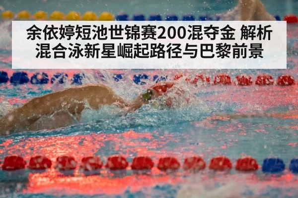 余依婷短池世锦赛200混夺金 解析混合泳新星崛起路径与巴黎前景