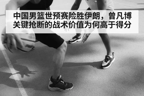 中国男篮世预赛险胜伊朗,曾凡博关键抢断的战术价值为何高于得分