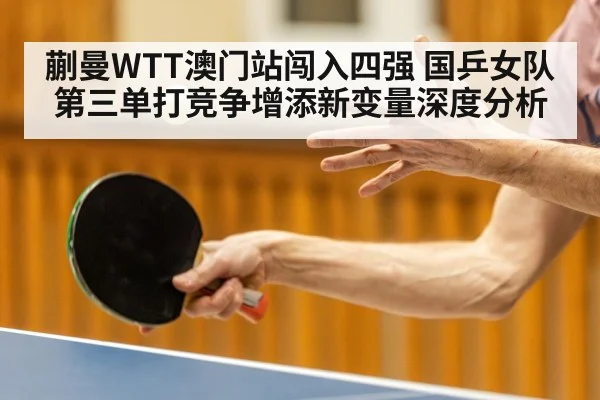 蒯曼WTT澳门站闯入四强 国乒女队第三单打竞争增添新变量深度分析