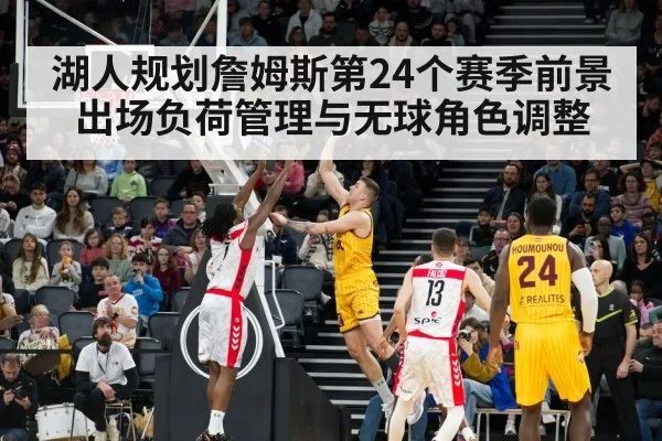 湖人规划詹姆斯第24个赛季前景 出场负荷管理与无球角色调整