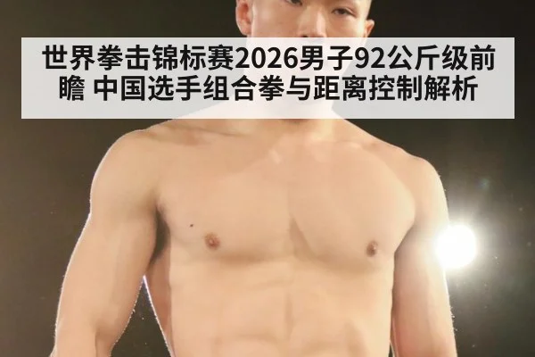 世界拳击锦标赛2026男子92公斤级前瞻 中国选手组合拳与距离控制解析
