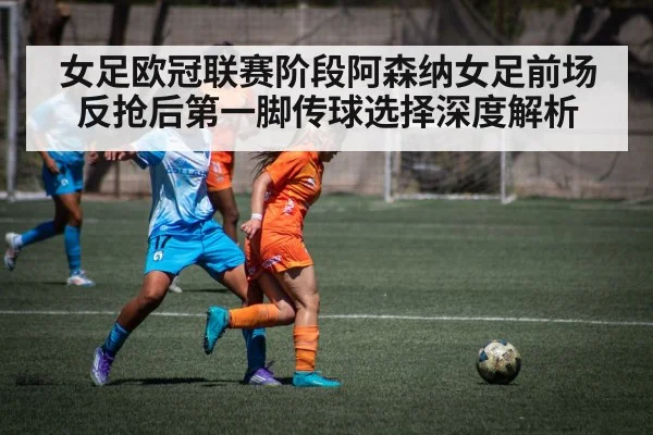 女足欧冠联赛阶段阿森纳女足前场反抢后第一脚传球选择深度解析
