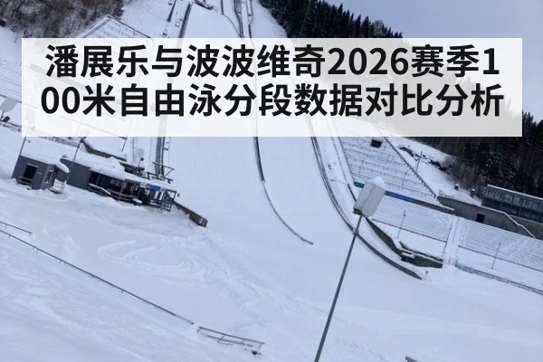 潘展乐与波波维奇2026赛季100米自由泳分段数据对比分析