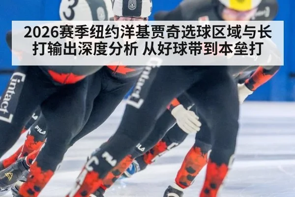 2026赛季纽约洋基贾奇选球区域与长打输出深度分析 从好球带到本垒打