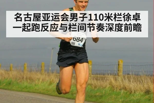 名古屋亚运会男子110米栏徐卓一起跑反应与栏间节奏深度前瞻