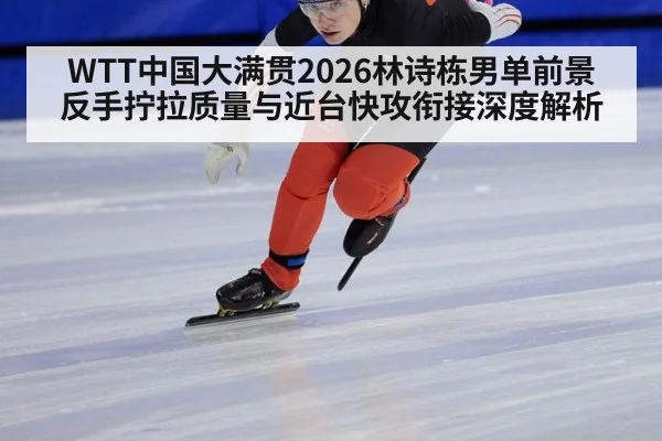 WTT中国大满贯2026林诗栋男单前景 反手拧拉质量与近台快攻衔接深度解析