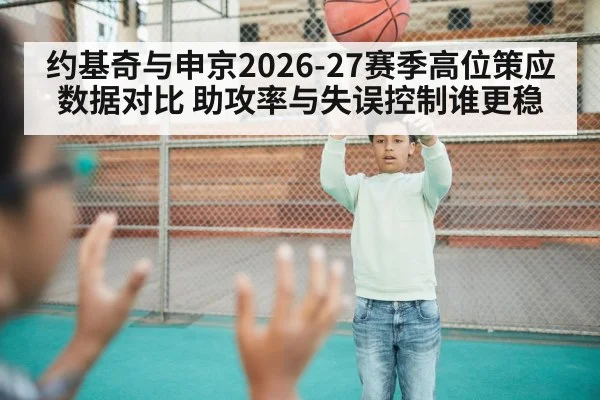 约基奇与申京2026-27赛季高位策应数据对比 助攻率与失误控制谁更稳