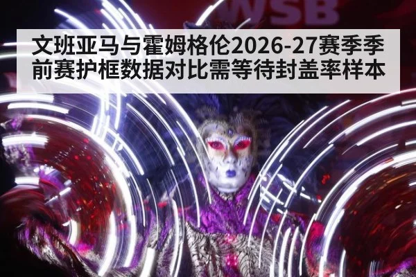 文班亚马与霍姆格伦2026-27赛季季前赛护框数据对比需等待封盖率样本