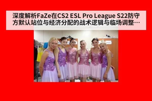 深度解析FaZe在CS2 ESL Pro League S22防守方默认站位与经济分配的战术逻辑与临场调整复盘