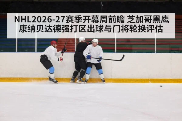 NHL2026-27赛季开幕周前瞻 芝加哥黑鹰康纳贝达德强打区出球与门将轮换评估