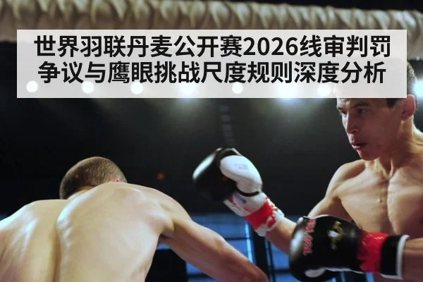 世界羽联丹麦公开赛2026线审判罚争议与鹰眼挑战尺度规则深度分析